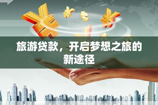 青河旅游贷款，开启梦想之旅的新途径
