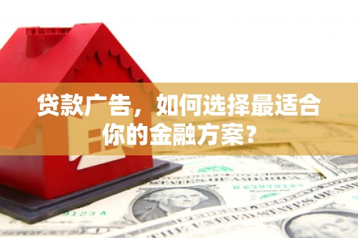 青河贷款广告，如何选择最适合你的金融方案？