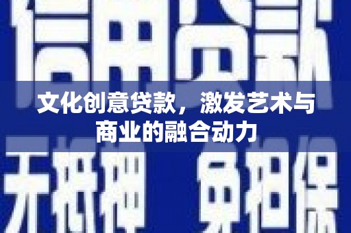 青河文化创意贷款，激发艺术与商业的融合动力