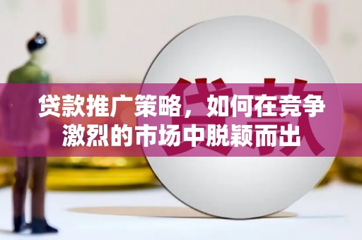 青河贷款推广策略，如何在竞争激烈的市场中脱颖而出