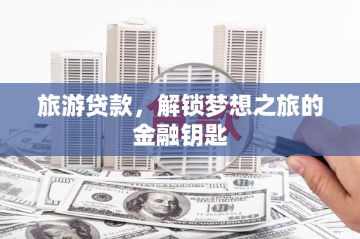 青河旅游贷款，解锁梦想之旅的金融钥匙