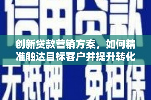 青河创新贷款营销方案，如何精准触达目标客户并提升转化率