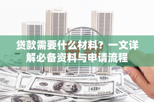青河贷款需要什么材料？一文详解必备资料与申请流程