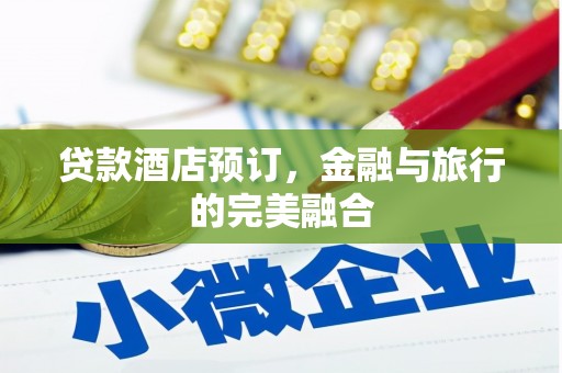 青河贷款酒店预订，金融与旅行的完美融合