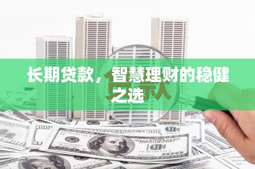 青河长期贷款，智慧理财的稳健之选