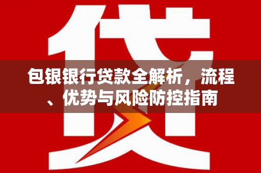 青河包银银行贷款全解析，流程、优势与风险防控指南