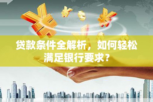 青河贷款条件全解析，如何轻松满足银行要求？