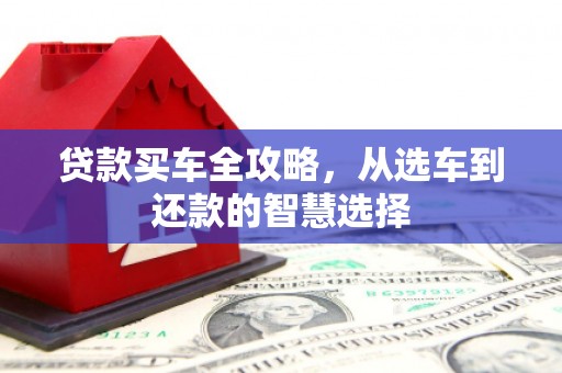 青河贷款买车全攻略，从选车到还款的智慧选择