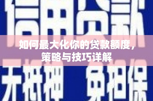 青河如何最大化你的贷款额度，策略与技巧详解