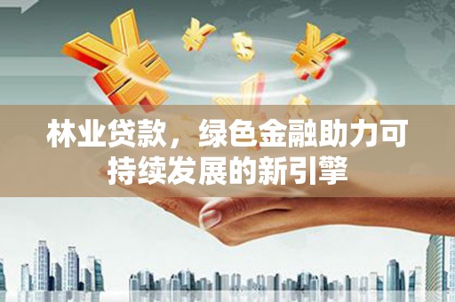 青河林业贷款，绿色金融助力可持续发展的新引擎