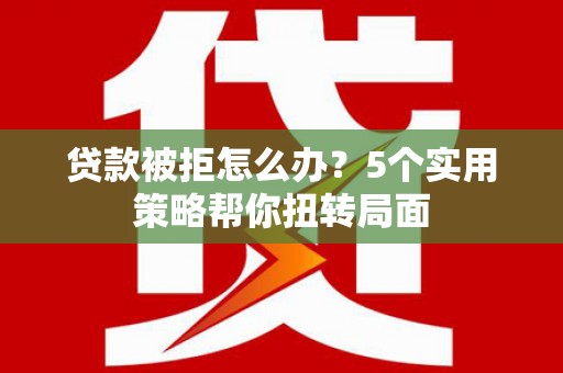 青河贷款被拒怎么办？5个实用策略帮你扭转局面