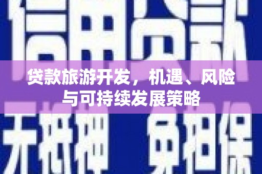青河贷款旅游开发，机遇、风险与可持续发展策略
