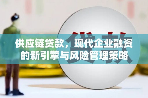 青河供应链贷款，现代企业融资的新引擎与风险管理策略