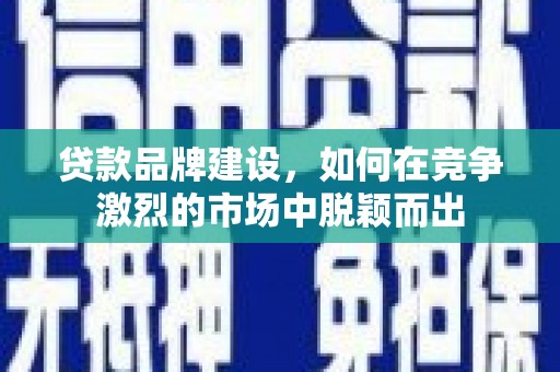 青河贷款品牌建设，如何在竞争激烈的市场中脱颖而出