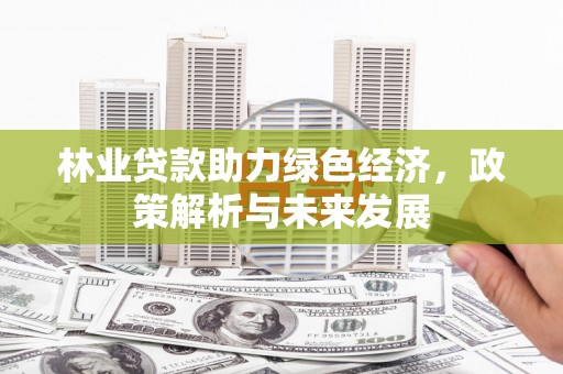 青河林业贷款助力绿色经济，政策解析与未来发展