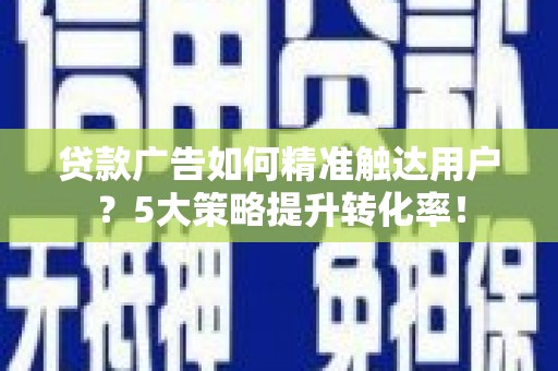 青河贷款广告如何精准触达用户？5大策略提升转化率！