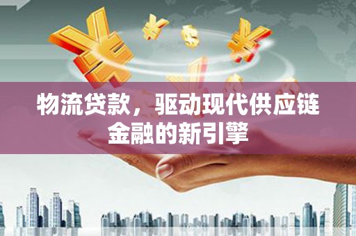 青河物流贷款，驱动现代供应链金融的新引擎