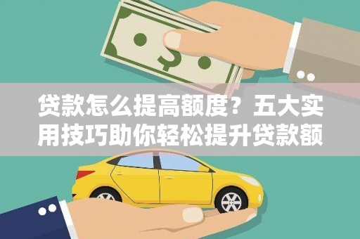 青河贷款怎么提高额度？五大实用技巧助你轻松提升贷款额度