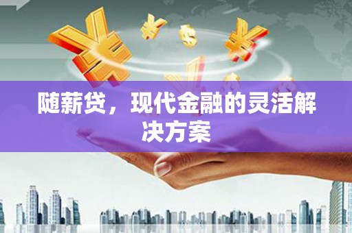 青河随薪贷，现代金融的灵活解决方案