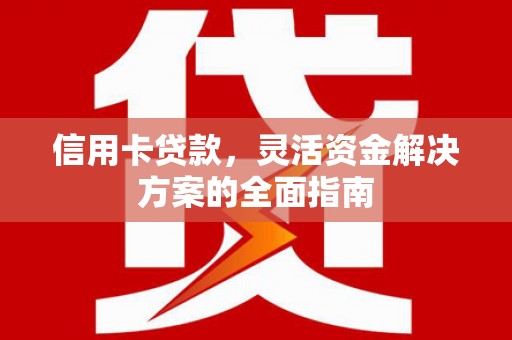 青河信用卡贷款，灵活资金解决方案的全面指南