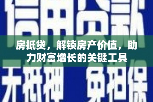 青河房抵贷，解锁房产价值，助力财富增长的关键工具