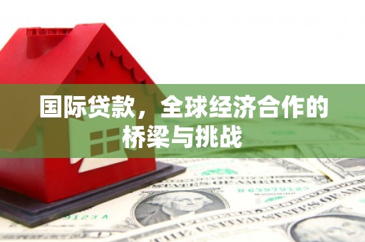 青河国际贷款，全球经济合作的桥梁与挑战