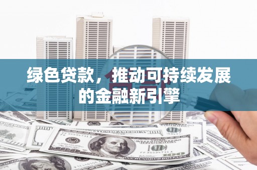 青河绿色贷款，推动可持续发展的金融新引擎