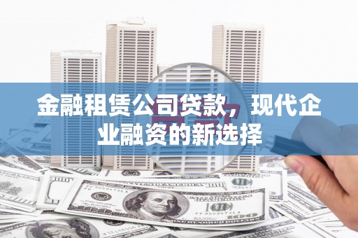 青河金融租赁公司贷款，现代企业融资的新选择