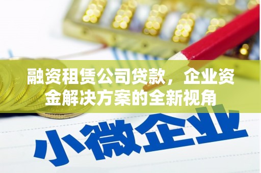 青河融资租赁公司贷款，企业资金解决方案的全新视角