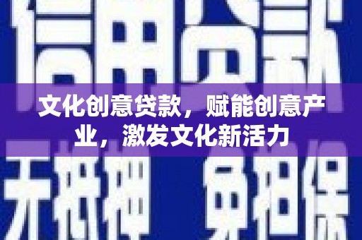 青河文化创意贷款，赋能创意产业，激发文化新活力