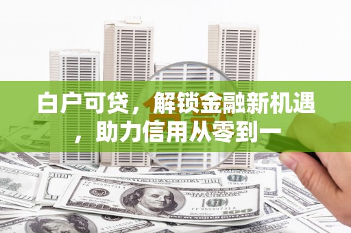 青河白户可贷，解锁金融新机遇，助力信用从零到一