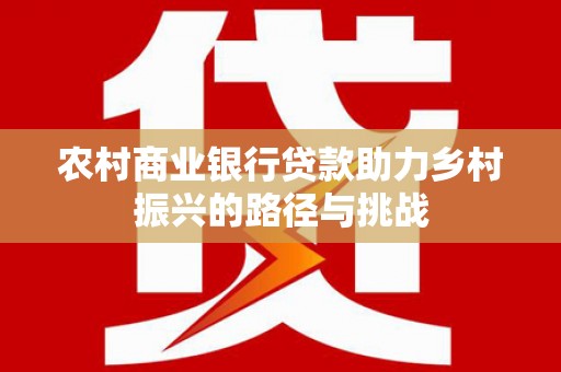 青河农村商业银行贷款助力乡村振兴的路径与挑战