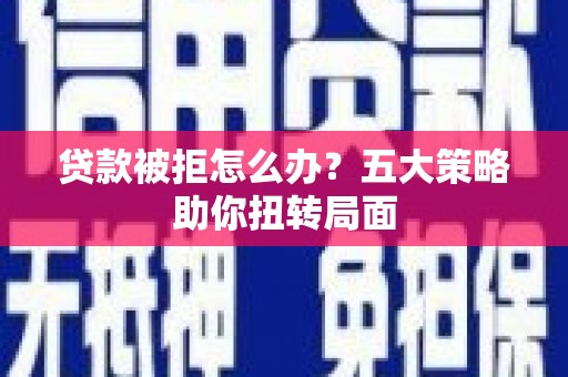 青河贷款被拒怎么办？五大策略助你扭转局面