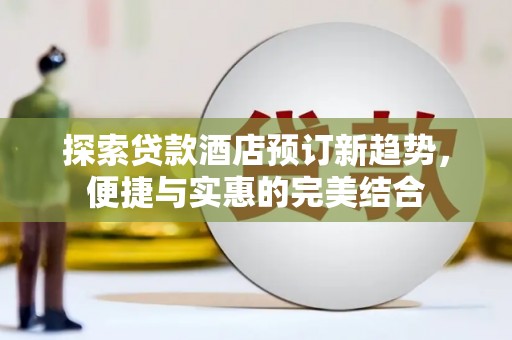 青河探索贷款酒店预订新趋势，便捷与实惠的完美结合