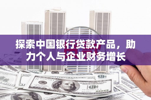 青河探索中国银行贷款产品，助力个人与企业财务增长
