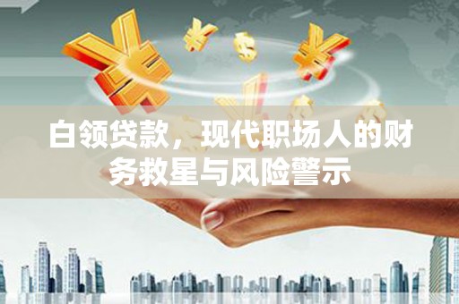 青河白领贷款，现代职场人的财务救星与风险警示