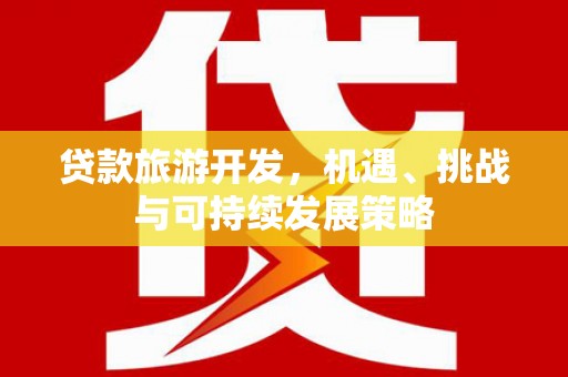 青河贷款旅游开发，机遇、挑战与可持续发展策略