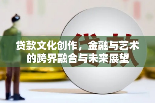 青河贷款文化创作，金融与艺术的跨界融合与未来展望