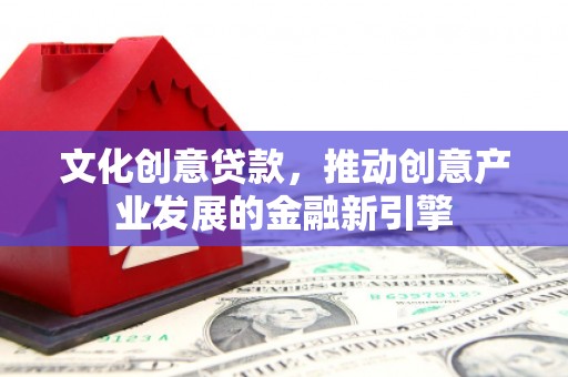 青河文化创意贷款，推动创意产业发展的金融新引擎