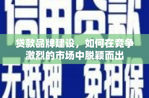 青河贷款品牌建设，如何在竞争激烈的市场中脱颖而出