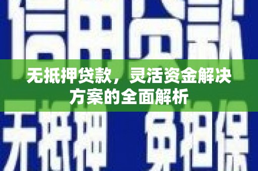 青河无抵押贷款，灵活资金解决方案的全面解析
