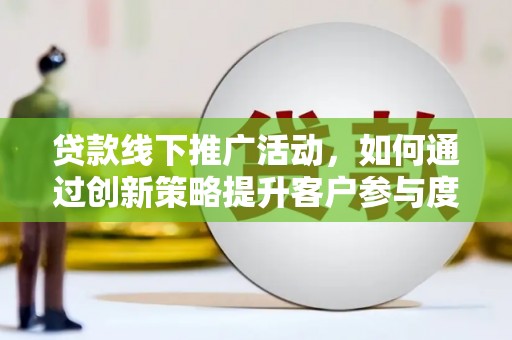 青河贷款线下推广活动，如何通过创新策略提升客户参与度