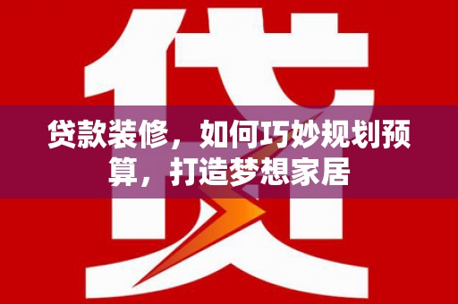 青河贷款装修，如何巧妙规划预算，打造梦想家居