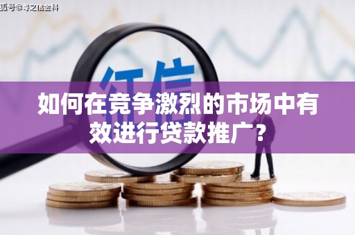 青河如何在竞争激烈的市场中有效进行贷款推广？