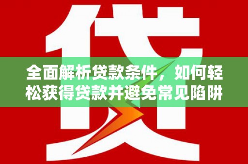 青河全面解析贷款条件，如何轻松获得贷款并避免常见陷阱