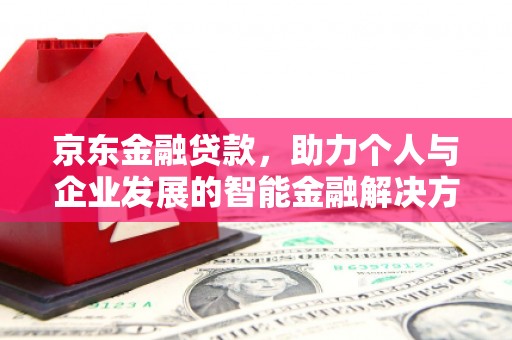 青河京东金融贷款，助力个人与企业发展的智能金融解决方案