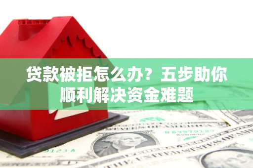 青河贷款被拒怎么办？五步助你顺利解决资金难题