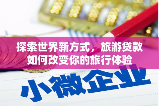青河探索世界新方式，旅游贷款如何改变你的旅行体验