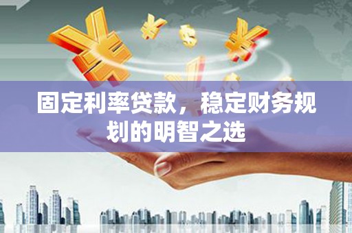 青河固定利率贷款，稳定财务规划的明智之选