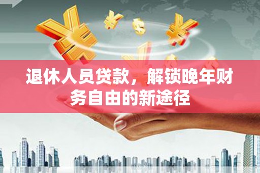 青河退休人员贷款，解锁晚年财务自由的新途径